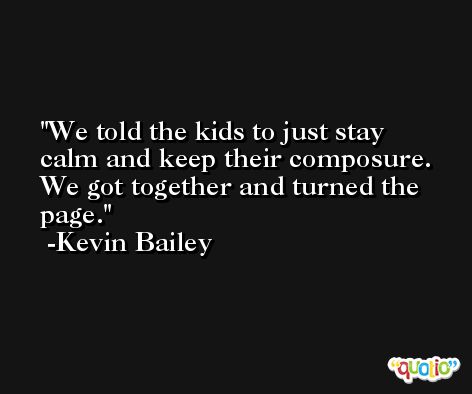 We told the kids to just stay calm and keep their composure. We got together and turned the page. -Kevin Bailey