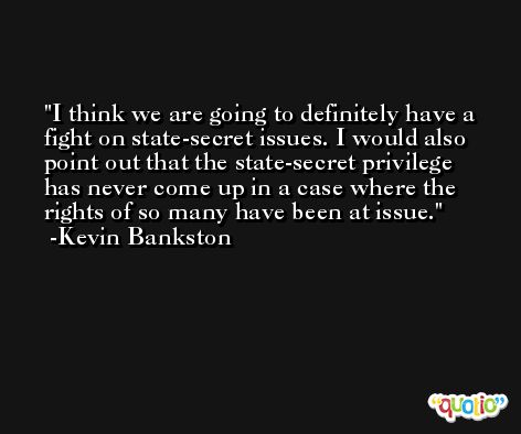 I think we are going to definitely have a fight on state-secret issues. I would also point out that the state-secret privilege has never come up in a case where the rights of so many have been at issue. -Kevin Bankston