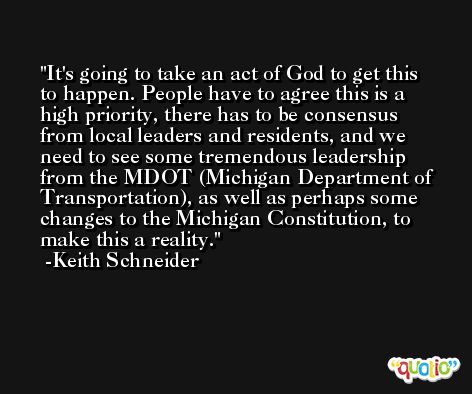 It's going to take an act of God to get this to happen. People have to agree this is a high priority, there has to be consensus from local leaders and residents, and we need to see some tremendous leadership from the MDOT (Michigan Department of Transportation), as well as perhaps some changes to the Michigan Constitution, to make this a reality. -Keith Schneider