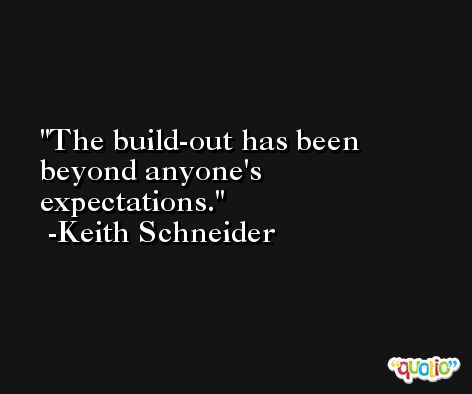 The build-out has been beyond anyone's expectations. -Keith Schneider