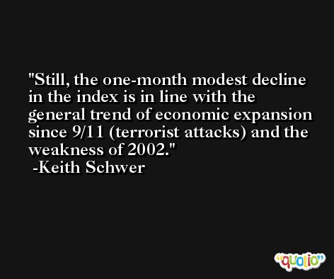 Still, the one-month modest decline in the index is in line with the general trend of economic expansion since 9/11 (terrorist attacks) and the weakness of 2002. -Keith Schwer
