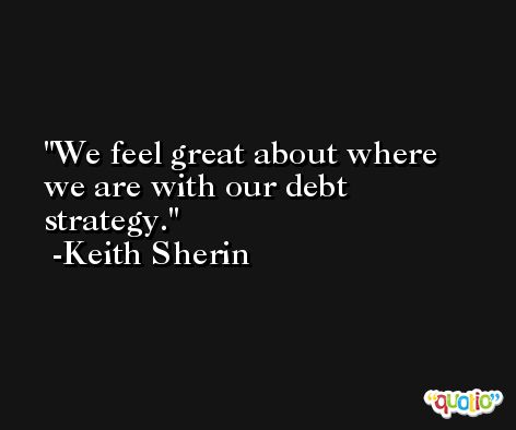 We feel great about where we are with our debt strategy. -Keith Sherin