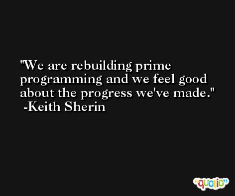 We are rebuilding prime programming and we feel good about the progress we've made. -Keith Sherin