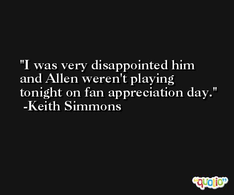 I was very disappointed him and Allen weren't playing tonight on fan appreciation day. -Keith Simmons