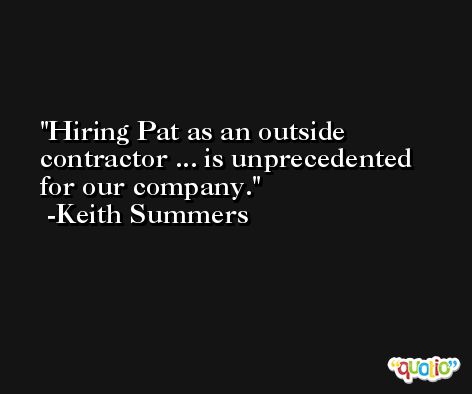 Hiring Pat as an outside contractor ... is unprecedented for our company. -Keith Summers
