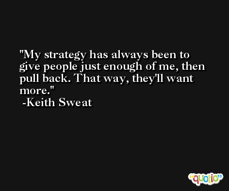 My strategy has always been to give people just enough of me, then pull back. That way, they'll want more. -Keith Sweat