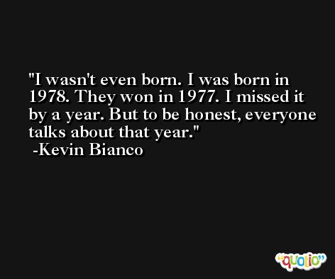 I wasn't even born. I was born in 1978. They won in 1977. I missed it by a year. But to be honest, everyone talks about that year. -Kevin Bianco