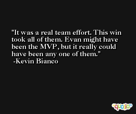 It was a real team effort. This win took all of them. Evan might have been the MVP, but it really could have been any one of them. -Kevin Bianco