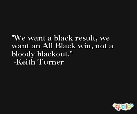 We want a black result, we want an All Black win, not a bloody blackout. -Keith Turner