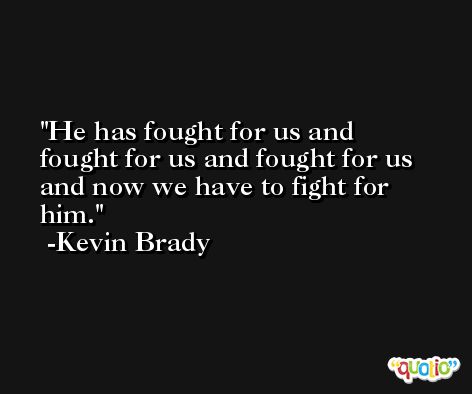 He has fought for us and fought for us and fought for us and now we have to fight for him. -Kevin Brady