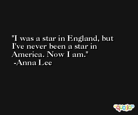 I was a star in England, but I've never been a star in America. Now I am. -Anna Lee