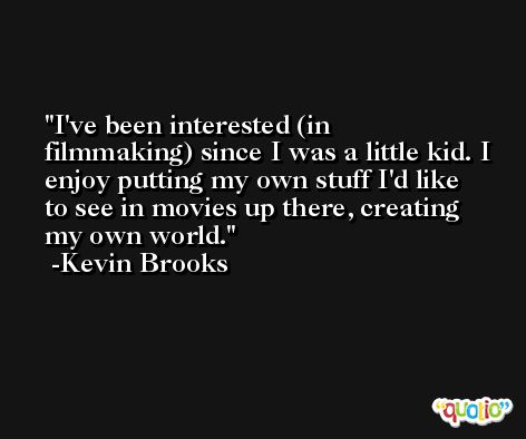 I've been interested (in filmmaking) since I was a little kid. I enjoy putting my own stuff I'd like to see in movies up there, creating my own world. -Kevin Brooks