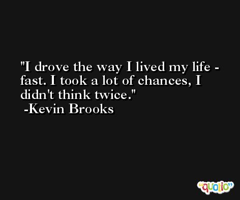 I drove the way I lived my life - fast. I took a lot of chances, I didn't think twice. -Kevin Brooks