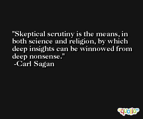 Skeptical scrutiny is the means, in both science and religion, by which deep insights can be winnowed from deep nonsense. -Carl Sagan