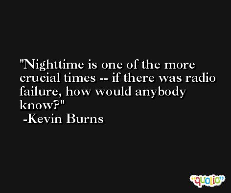 Nighttime is one of the more crucial times -- if there was radio failure, how would anybody know? -Kevin Burns