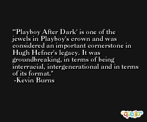 'Playboy After Dark' is one of the jewels in Playboy's crown and was considered an important cornerstone in Hugh Hefner's legacy. It was groundbreaking, in terms of being interracial, intergenerational and in terms of its format. -Kevin Burns