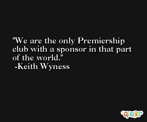 We are the only Premiership club with a sponsor in that part of the world. -Keith Wyness