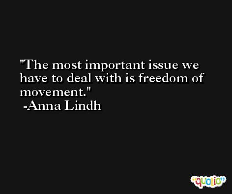 The most important issue we have to deal with is freedom of movement. -Anna Lindh
