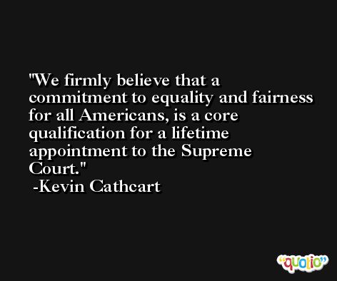 We firmly believe that a commitment to equality and fairness for all Americans, is a core qualification for a lifetime appointment to the Supreme Court. -Kevin Cathcart