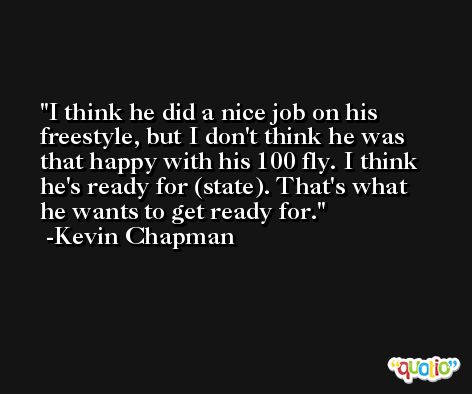 I think he did a nice job on his freestyle, but I don't think he was that happy with his 100 fly. I think he's ready for (state). That's what he wants to get ready for. -Kevin Chapman