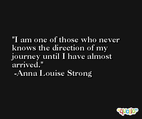 I am one of those who never knows the direction of my journey until I have almost arrived. -Anna Louise Strong