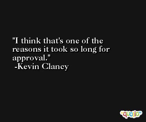 I think that's one of the reasons it took so long for approval. -Kevin Clancy