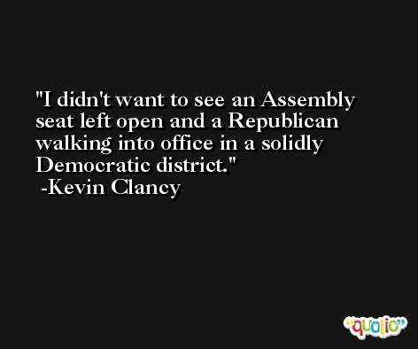 I didn't want to see an Assembly seat left open and a Republican walking into office in a solidly Democratic district. -Kevin Clancy