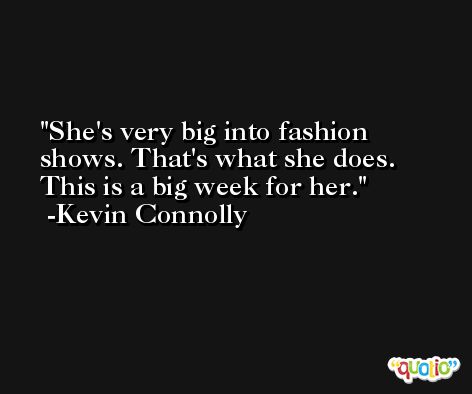 She's very big into fashion shows. That's what she does. This is a big week for her. -Kevin Connolly