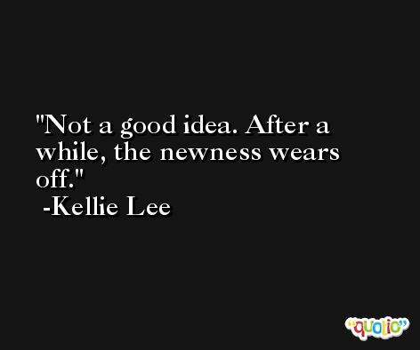 Not a good idea. After a while, the newness wears off. -Kellie Lee