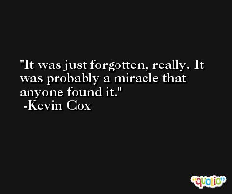 It was just forgotten, really. It was probably a miracle that anyone found it. -Kevin Cox
