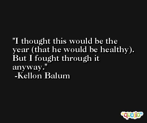 I thought this would be the year (that he would be healthy). But I fought through it anyway. -Kellon Balum