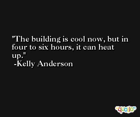 The building is cool now, but in four to six hours, it can heat up. -Kelly Anderson