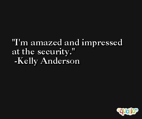 I'm amazed and impressed at the security. -Kelly Anderson