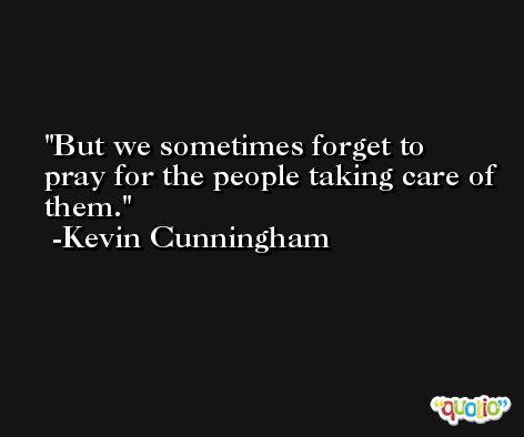 But we sometimes forget to pray for the people taking care of them. -Kevin Cunningham