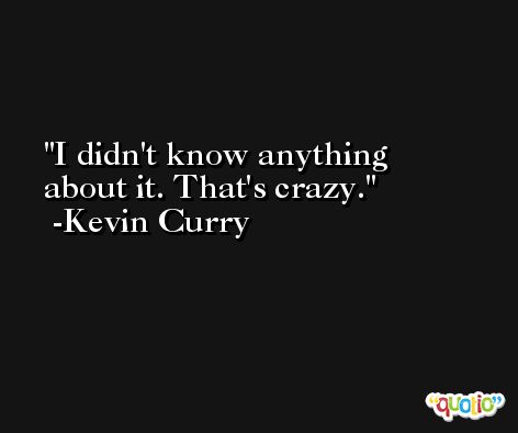 I didn't know anything about it. That's crazy. -Kevin Curry