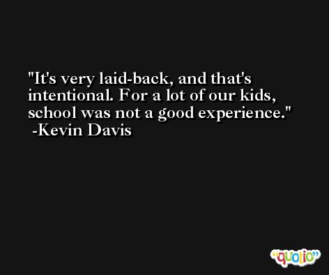 It's very laid-back, and that's intentional. For a lot of our kids, school was not a good experience. -Kevin Davis