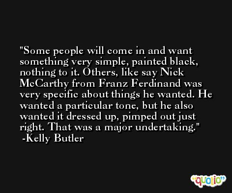 Some people will come in and want something very simple, painted black, nothing to it. Others, like say Nick McCarthy from Franz Ferdinand was very specific about things he wanted. He wanted a particular tone, but he also wanted it dressed up, pimped out just right. That was a major undertaking. -Kelly Butler