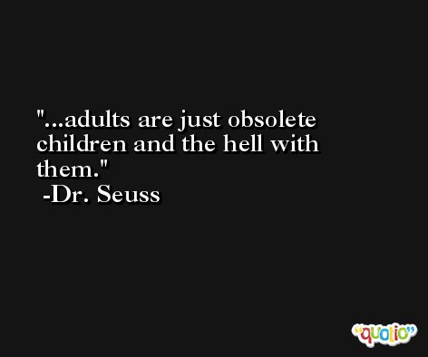 ...adults are just obsolete children and the hell with them. -Dr. Seuss