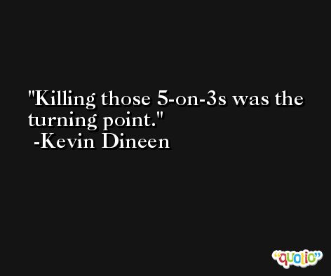 Killing those 5-on-3s was the turning point. -Kevin Dineen