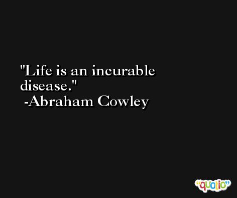 Life is an incurable disease. -Abraham Cowley