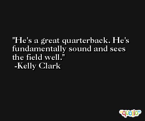 He's a great quarterback. He's fundamentally sound and sees the field well. -Kelly Clark