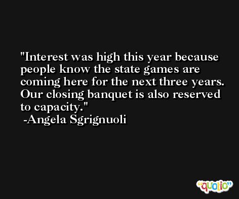 Interest was high this year because people know the state games are coming here for the next three years. Our closing banquet is also reserved to capacity. -Angela Sgrignuoli