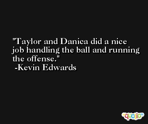Taylor and Danica did a nice job handling the ball and running the offense. -Kevin Edwards