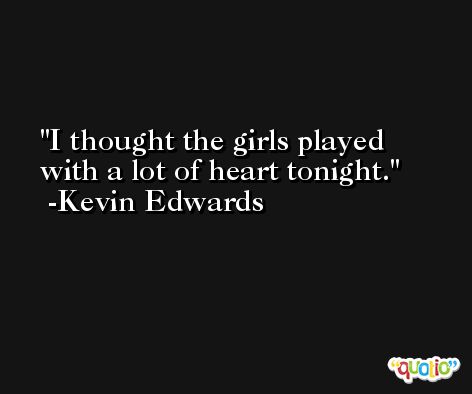 I thought the girls played with a lot of heart tonight. -Kevin Edwards
