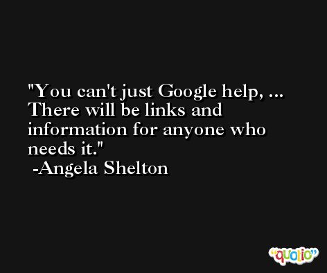 You can't just Google help, ... There will be links and information for anyone who needs it. -Angela Shelton
