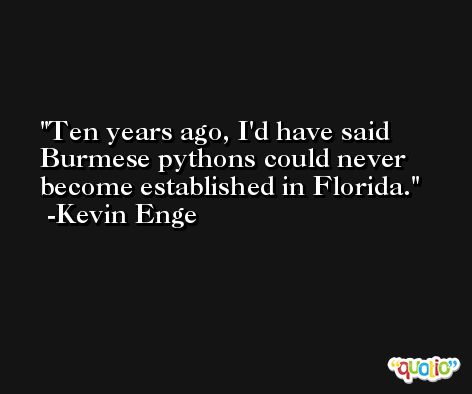 Ten years ago, I'd have said Burmese pythons could never become established in Florida. -Kevin Enge