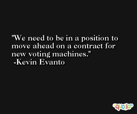 We need to be in a position to move ahead on a contract for new voting machines. -Kevin Evanto