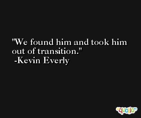 We found him and took him out of transition. -Kevin Everly