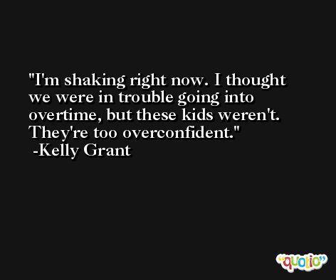 I'm shaking right now. I thought we were in trouble going into overtime, but these kids weren't. They're too overconfident. -Kelly Grant