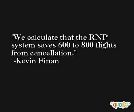 We calculate that the RNP system saves 600 to 800 flights from cancellation. -Kevin Finan